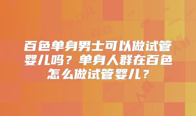 百色单身男士可以做试管婴儿吗？单身人群在百色怎么做试管婴儿？