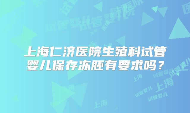 上海仁济医院生殖科试管婴儿保存冻胚有要求吗?