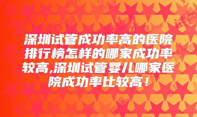 深圳试管成功率高的医院排行榜怎样的哪家成功率较高,深圳试管婴儿哪家医院成功率比较高！