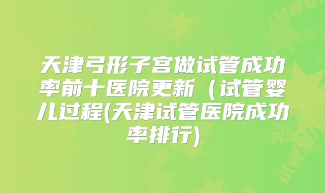 天津弓形子宫做试管成功率前十医院更新（试管婴儿过程(天津试管医院成功率排行)