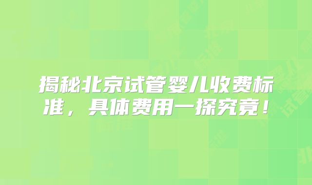 揭秘北京试管婴儿收费标准,具体费用一探究竟!