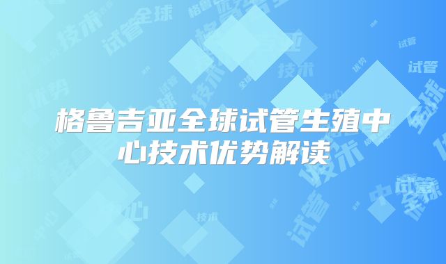 格鲁吉亚全球试管生殖中心技术优势解读