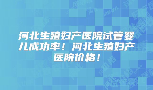河北生殖妇产医院试管婴儿成功率!河北生殖妇产医院价格!
