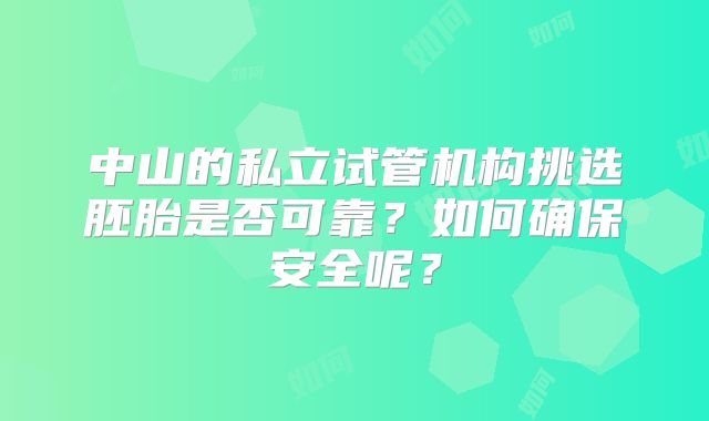 中山的私立试管机构挑选胚胎是否可靠？如何确保安全呢？