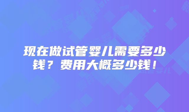 现在做试管婴儿需要多少钱？费用大概多少钱！