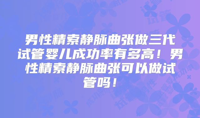 男性精索静脉曲张做三代试管婴儿成功率有多高！男性精索静脉曲张可以做试管吗！