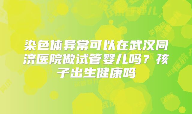 染色体异常可以在武汉同济医院做试管婴儿吗？孩子出生健康吗