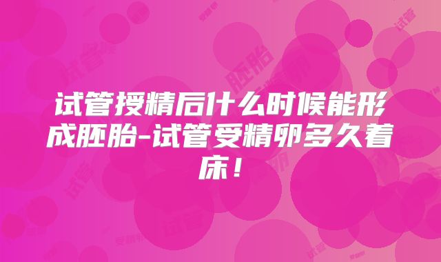 试管授精后什么时候能形成胚胎-试管受精卵多久着床！