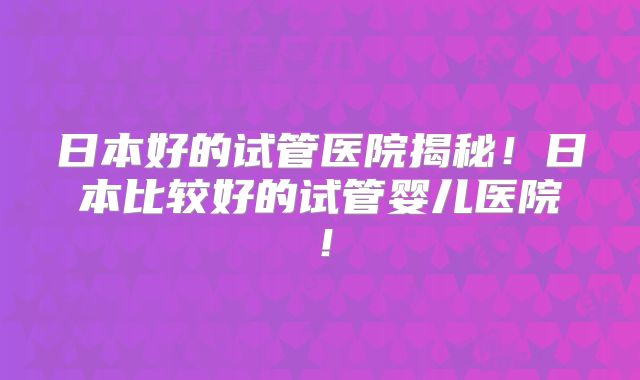日本好的试管医院揭秘！日本比较好的试管婴儿医院！
