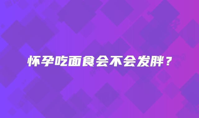 怀孕吃面食会不会发胖？