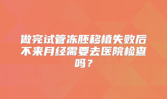 做完试管冻胚移植失败后不来月经需要去医院检查吗？