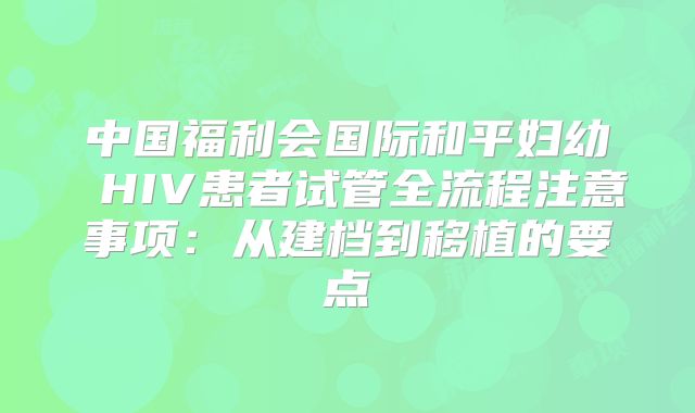 中国福利会国际和平妇幼 HIV患者试管全流程注意事项：从建档到移植的要点