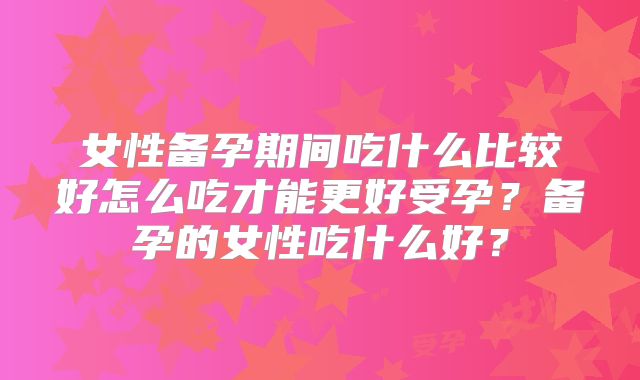 女性备孕期间吃什么比较好怎么吃才能更好受孕?备孕的女性吃什么好?