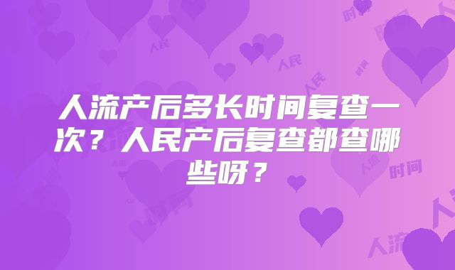 人流产后多长时间复查一次?人民产后复查都查哪些呀?