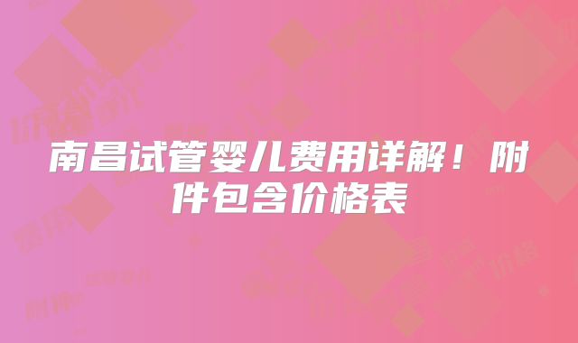 南昌试管婴儿费用详解！附件包含价格表