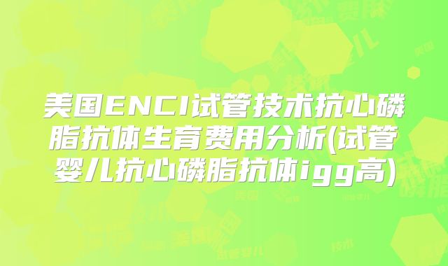 美国ENCI试管技术抗心磷脂抗体生育费用分析(试管婴儿抗心磷脂抗体igg高)