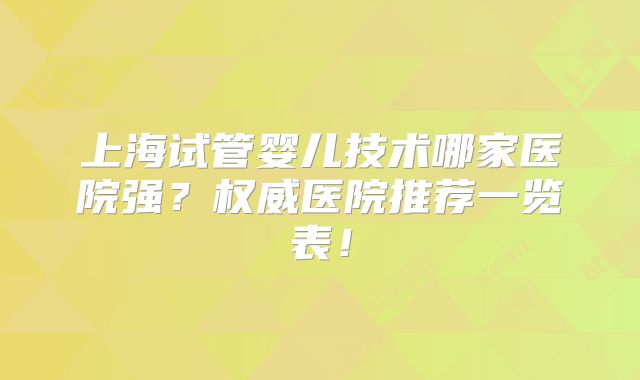 上海试管婴儿技术哪家医院强？权威医院推荐一览表！