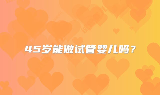 45岁能做试管婴儿吗？
