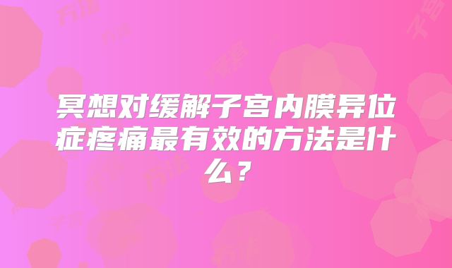 冥想对缓解子宫内膜异位症疼痛最有效的方法是什么？