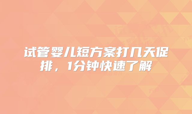 试管婴儿短方案打几天促排，1分钟快速了解