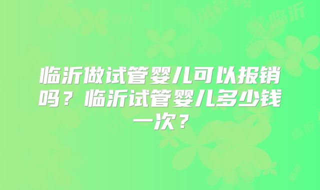临沂做试管婴儿可以报销吗?临沂试管婴儿多少钱一次?