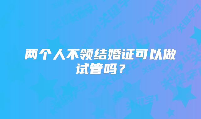 两个人不领结婚证可以做试管吗?