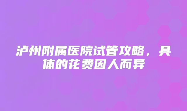 泸州附属医院试管攻略，具体的花费因人而异