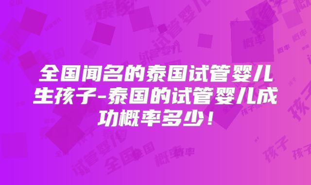 全国闻名的泰国试管婴儿生孩子-泰国的试管婴儿成功概率多少！