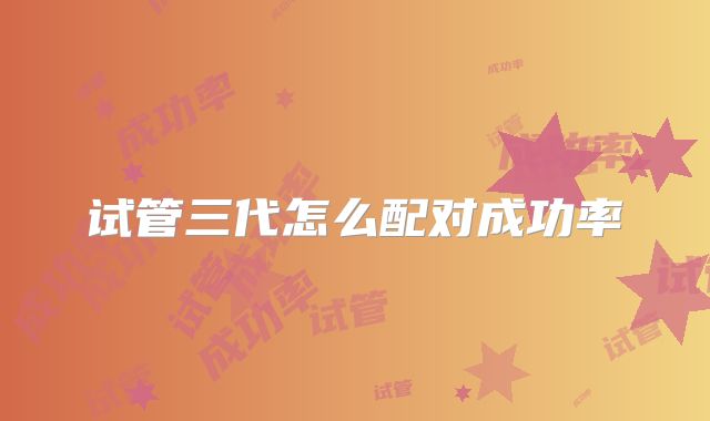 试管三代怎么配对成功率
