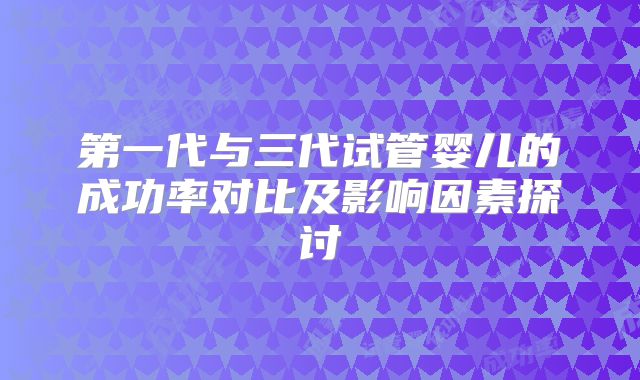 第一代与三代试管婴儿的成功率对比及影响因素探讨