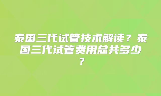 泰国三代试管技术解读？泰国三代试管费用总共多少？