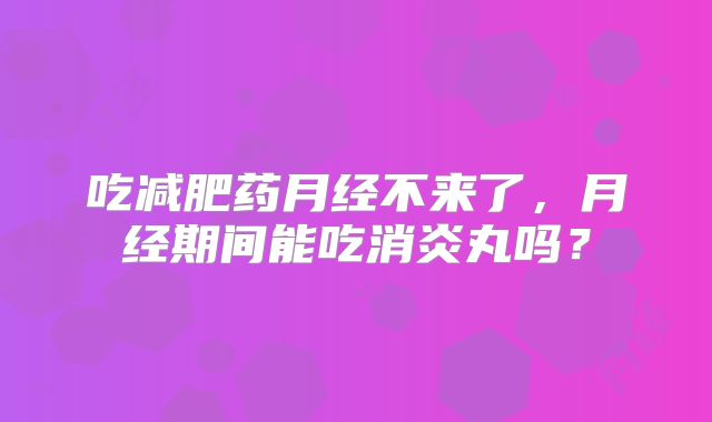 吃减肥药月经不来了,月经期间能吃消炎丸吗?