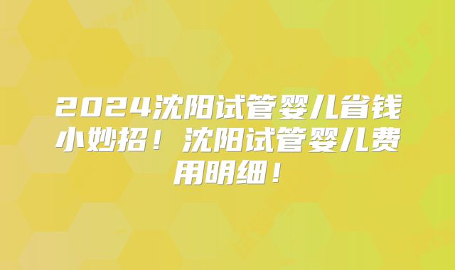 2024沈阳试管婴儿省钱小妙招！沈阳试管婴儿费用明细！