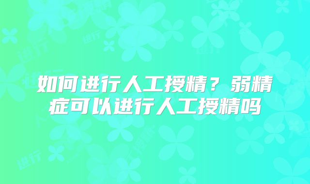 如何进行人工授精？弱精症可以进行人工授精吗