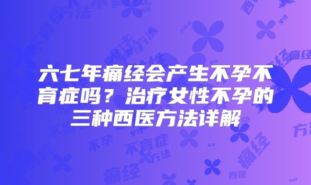 六七年痛经会产生不孕不育症吗？治疗女性不孕的三种西医方法详解