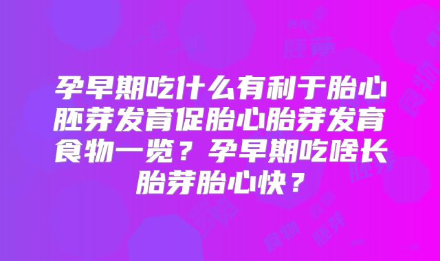 孕早期吃什么有利于胎心胚芽发育促胎心胎芽发育食物一览?孕早期吃啥长胎芽胎心快?