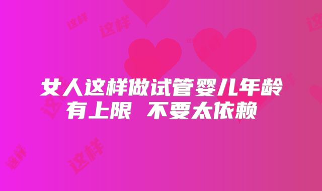 女人这样做试管婴儿年龄有上限 不要太依赖