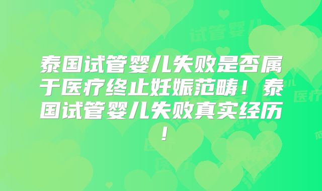 泰国试管婴儿失败是否属于医疗终止妊娠范畴！泰国试管婴儿失败真实经历！