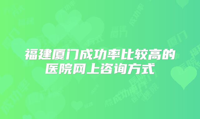 福建厦门成功率比较高的医院网上咨询方式