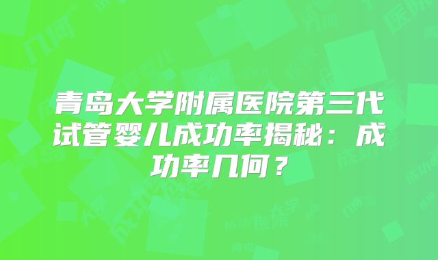 青岛大学附属医院第三代试管婴儿成功率揭秘:成功率几何?