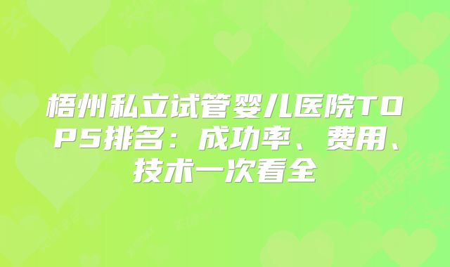 梧州私立试管婴儿医院TOP5排名:成功率、费用、技术一次看全