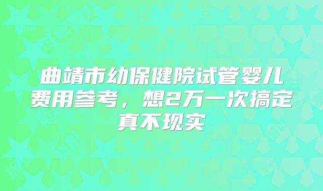 曲靖市幼保健院试管婴儿费用参考，想2万一次搞定真不现实