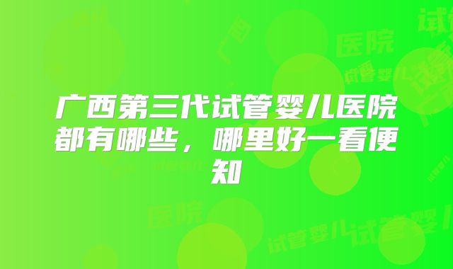 广西第三代试管婴儿医院都有哪些，哪里好一看便知