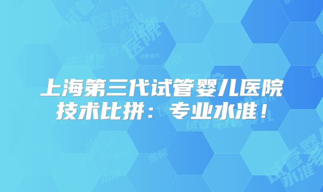 上海第三代试管婴儿医院技术比拼：专业水准！