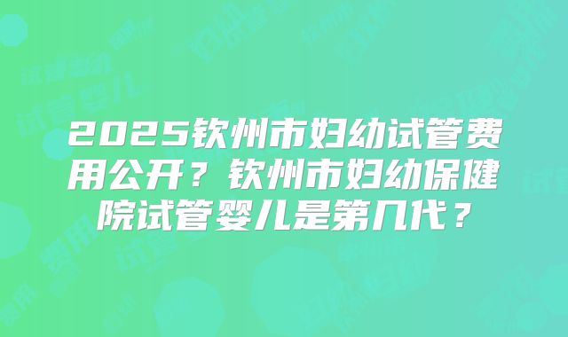 2025钦州市妇幼试管费用公开？钦州市妇幼保健院试管婴儿是第几代？