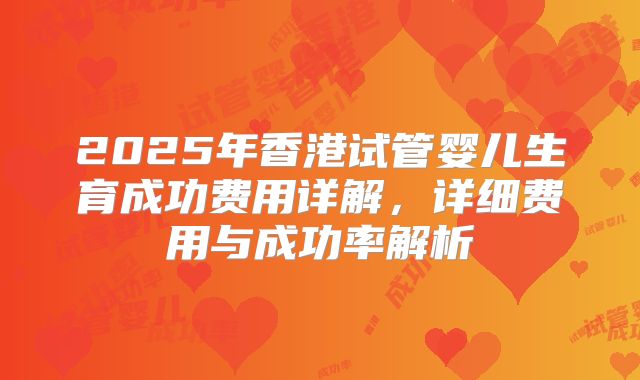 2025年香港试管婴儿生育成功费用详解，详细费用与成功率解析