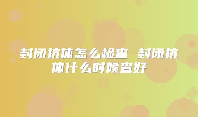 封闭抗体怎么检查 封闭抗体什么时候查好