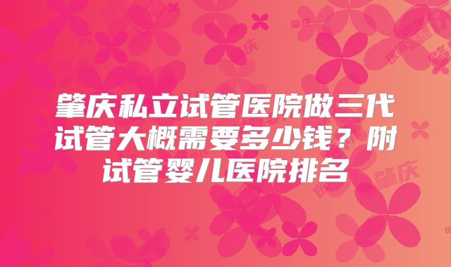 肇庆私立试管医院做三代试管大概需要多少钱？附试管婴儿医院排名