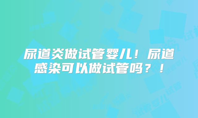 尿道炎做试管婴儿!尿道感染可以做试管吗?!