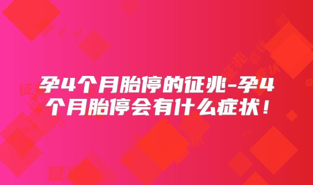 孕4个月胎停的征兆-孕4个月胎停会有什么症状！